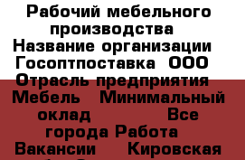 Рабочий мебельного производства › Название организации ­ Госоптпоставка, ООО › Отрасль предприятия ­ Мебель › Минимальный оклад ­ 50 000 - Все города Работа » Вакансии   . Кировская обл.,Захарищево п.